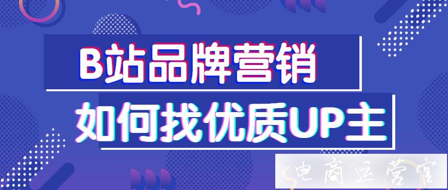 B站品牌營銷如何精準觸達用戶?4種方法找到優(yōu)質(zhì)UP主